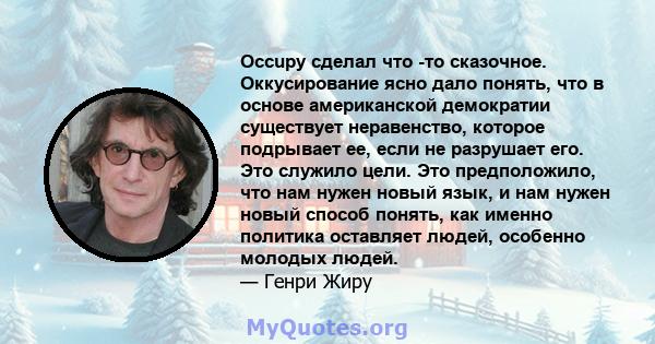 Occupy сделал что -то сказочное. Оккусирование ясно дало понять, что в основе американской демократии существует неравенство, которое подрывает ее, если не разрушает его. Это служило цели. Это предположило, что нам