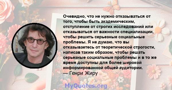 Очевидно, что не нужно отказываться от того, чтобы быть академическим, отступление от строгих исследований или отказываться от важности специализации, чтобы решить серьезные социальные проблемы. Я не думаю, что вы