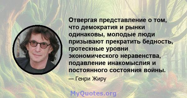 Отвергая представление о том, что демократия и рынки одинаковы, молодые люди призывают прекратить бедность, гротескные уровни экономического неравенства, подавление инакомыслия и постоянного состояния войны.