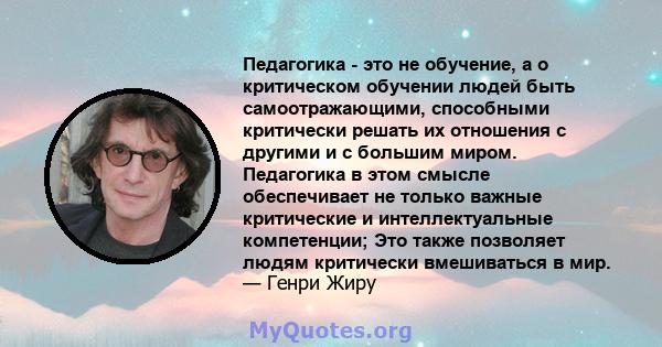 Педагогика - это не обучение, а о критическом обучении людей быть самоотражающими, способными критически решать их отношения с другими и с большим миром. Педагогика в этом смысле обеспечивает не только важные