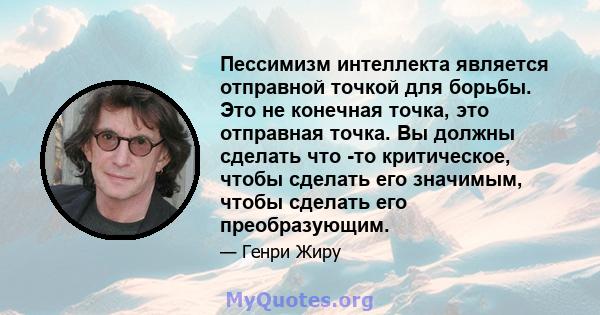 Пессимизм интеллекта является отправной точкой для борьбы. Это не конечная точка, это отправная точка. Вы должны сделать что -то критическое, чтобы сделать его значимым, чтобы сделать его преобразующим.