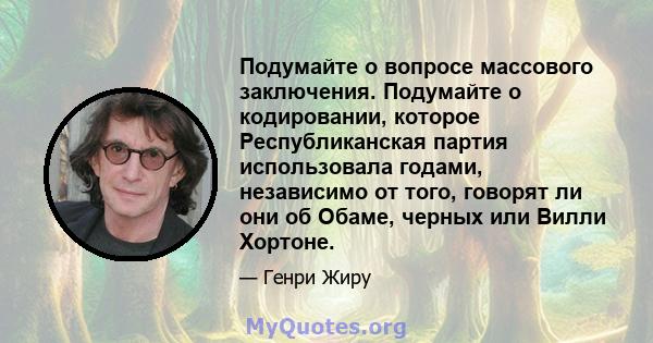 Подумайте о вопросе массового заключения. Подумайте о кодировании, которое Республиканская партия использовала годами, независимо от того, говорят ли они об Обаме, черных или Вилли Хортоне.