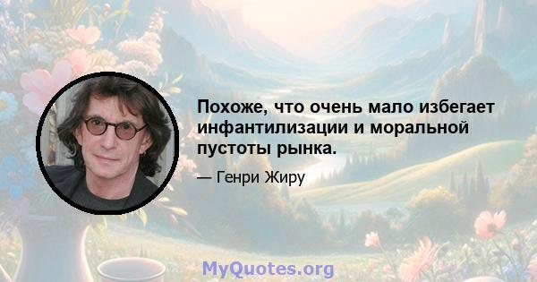 Похоже, что очень мало избегает инфантилизации и моральной пустоты рынка.