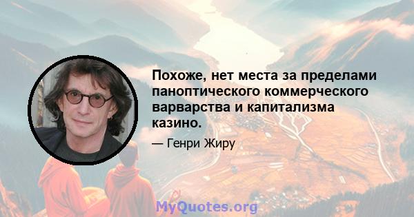 Похоже, нет места за пределами паноптического коммерческого варварства и капитализма казино.