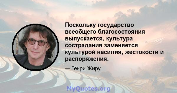 Поскольку государство всеобщего благосостояния выпускается, культура сострадания заменяется культурой насилия, жестокости и распоряжения.