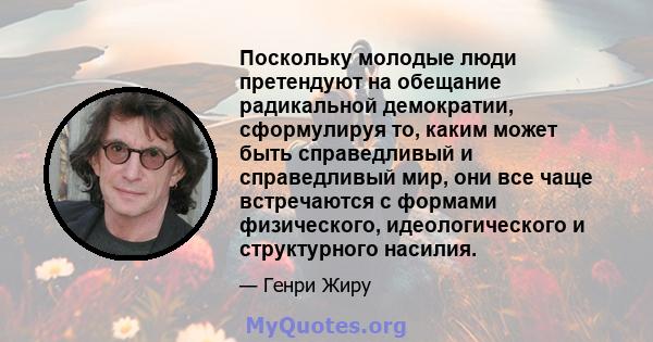 Поскольку молодые люди претендуют на обещание радикальной демократии, сформулируя то, каким может быть справедливый и справедливый мир, они все чаще встречаются с формами физического, идеологического и структурного