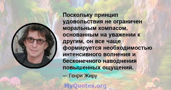 Поскольку принцип удовольствия не ограничен моральным компасом, основанным на уважении к другим, он все чаще формируется необходимостью интенсивного волнения и бесконечного наводнения повышенных ощущений.