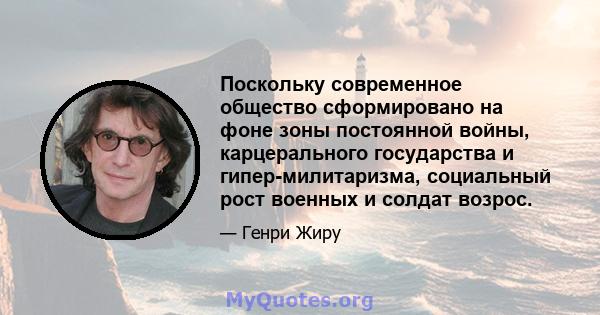 Поскольку современное общество сформировано на фоне зоны постоянной войны, карцерального государства и гипер-милитаризма, социальный рост военных и солдат возрос.