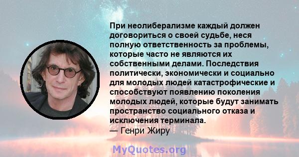 При неолиберализме каждый должен договориться о своей судьбе, неся полную ответственность за проблемы, которые часто не являются их собственными делами. Последствия политически, экономически и социально для молодых