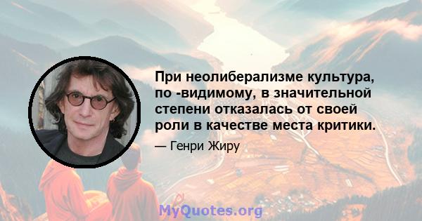 При неолиберализме культура, по -видимому, в значительной степени отказалась от своей роли в качестве места критики.