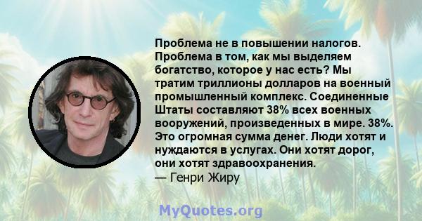 Проблема не в повышении налогов. Проблема в том, как мы выделяем богатство, которое у нас есть? Мы тратим триллионы долларов на военный промышленный комплекс. Соединенные Штаты составляют 38% всех военных вооружений,