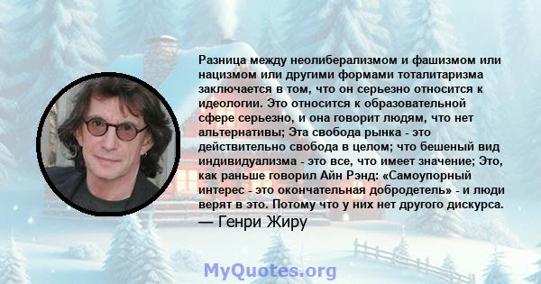 Разница между неолиберализмом и фашизмом или нацизмом или другими формами тоталитаризма заключается в том, что он серьезно относится к идеологии. Это относится к образовательной сфере серьезно, и она говорит людям, что