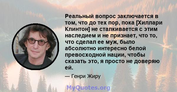 Реальный вопрос заключается в том, что до тех пор, пока [Хиллари Клинтон] не сталкивается с этим наследием и не признает, что то, что сделал ее муж, было абсолютно интересно белой превосходной нации, чтобы сказать это,