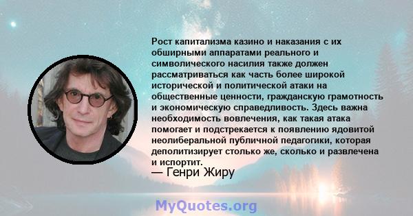 Рост капитализма казино и наказания с их обширными аппаратами реального и символического насилия также должен рассматриваться как часть более широкой исторической и политической атаки на общественные ценности,