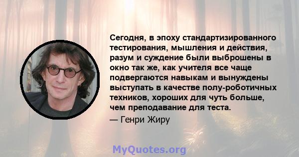 Сегодня, в эпоху стандартизированного тестирования, мышления и действия, разум и суждение были выброшены в окно так же, как учителя все чаще подвергаются навыкам и вынуждены выступать в качестве полу-роботичных