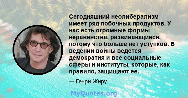 Сегодняшний неолиберализм имеет ряд побочных продуктов. У нас есть огромные формы неравенства, развивающиеся, потому что больше нет уступков. В ведении войны ведется демократия и все социальные сферы и институты,