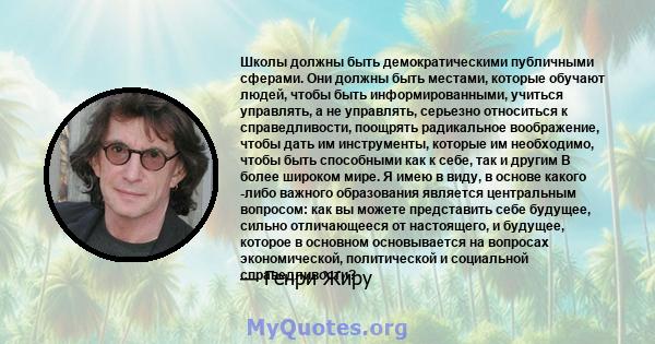 Школы должны быть демократическими публичными сферами. Они должны быть местами, которые обучают людей, чтобы быть информированными, учиться управлять, а не управлять, серьезно относиться к справедливости, поощрять