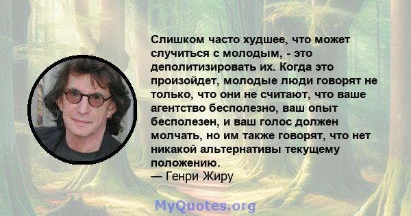 Слишком часто худшее, что может случиться с молодым, - это деполитизировать их. Когда это произойдет, молодые люди говорят не только, что они не считают, что ваше агентство бесполезно, ваш опыт бесполезен, и ваш голос