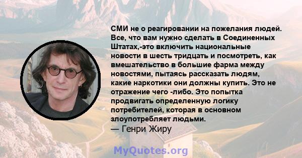 СМИ не о реагировании на пожелания людей. Все, что вам нужно сделать в Соединенных Штатах,-это включить национальные новости в шесть тридцать и посмотреть, как вмешательство в большие фарма между новостями, пытаясь