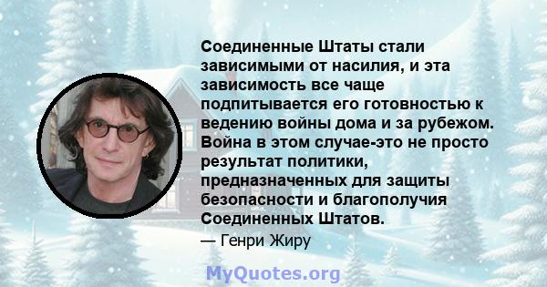 Соединенные Штаты стали зависимыми от насилия, и эта зависимость все чаще подпитывается его готовностью к ведению войны дома и за рубежом. Война в этом случае-это не просто результат политики, предназначенных для защиты 