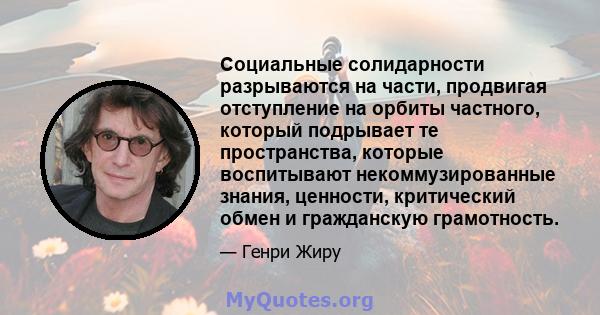 Социальные солидарности разрываются на части, продвигая отступление на орбиты частного, который подрывает те пространства, которые воспитывают некоммузированные знания, ценности, критический обмен и гражданскую