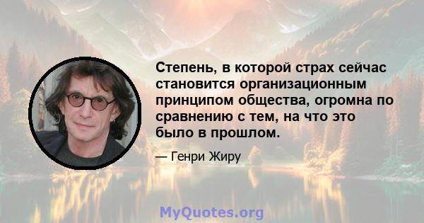 Степень, в которой страх сейчас становится организационным принципом общества, огромна по сравнению с тем, на что это было в прошлом.