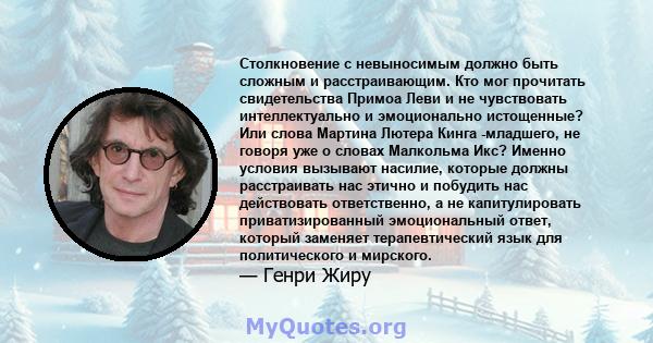 Столкновение с невыносимым должно быть сложным и расстраивающим. Кто мог прочитать свидетельства Примоа Леви и не чувствовать интеллектуально и эмоционально истощенные? Или слова Мартина Лютера Кинга -младшего, не