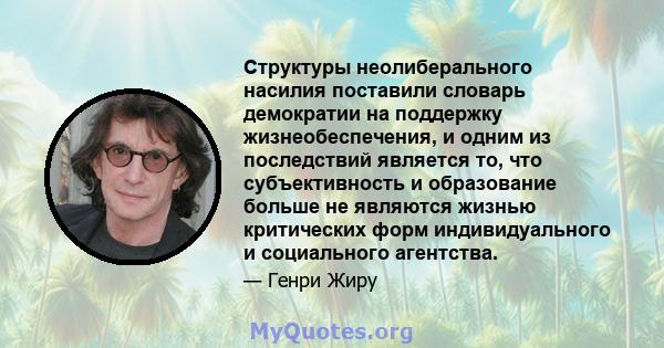 Структуры неолиберального насилия поставили словарь демократии на поддержку жизнеобеспечения, и одним из последствий является то, что субъективность и образование больше не являются жизнью критических форм