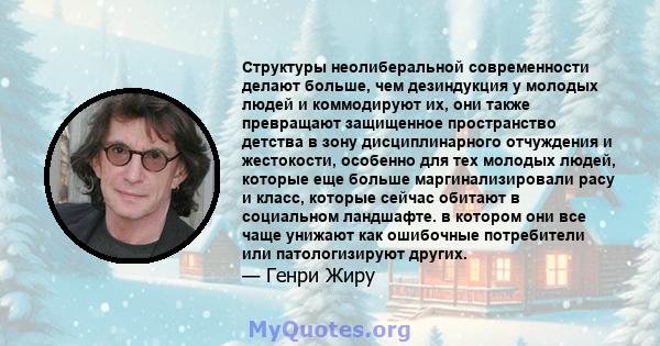 Структуры неолиберальной современности делают больше, чем дезиндукция у молодых людей и коммодируют их, они также превращают защищенное пространство детства в зону дисциплинарного отчуждения и жестокости, особенно для