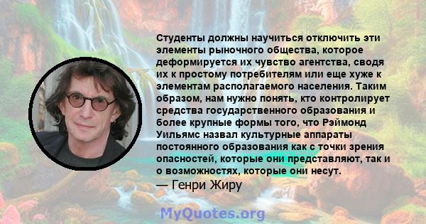 Студенты должны научиться отключить эти элементы рыночного общества, которое деформируется их чувство агентства, сводя их к простому потребителям или еще хуже к элементам располагаемого населения. Таким образом, нам