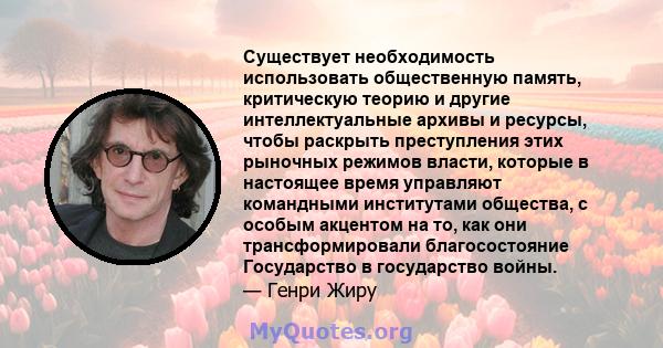 Существует необходимость использовать общественную память, критическую теорию и другие интеллектуальные архивы и ресурсы, чтобы раскрыть преступления этих рыночных режимов власти, которые в настоящее время управляют