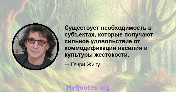 Существует необходимость в субъектах, которые получают сильное удовольствие от коммодификации насилия и культуры жестокости.