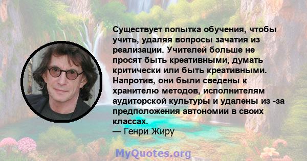 Существует попытка обучения, чтобы учить, удаляя вопросы зачатия из реализации. Учителей больше не просят быть креативными, думать критически или быть креативными. Напротив, они были сведены к хранителю методов,