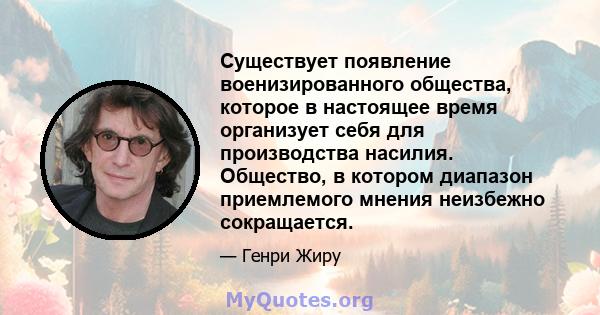 Существует появление военизированного общества, которое в настоящее время организует себя для производства насилия. Общество, в котором диапазон приемлемого мнения неизбежно сокращается.