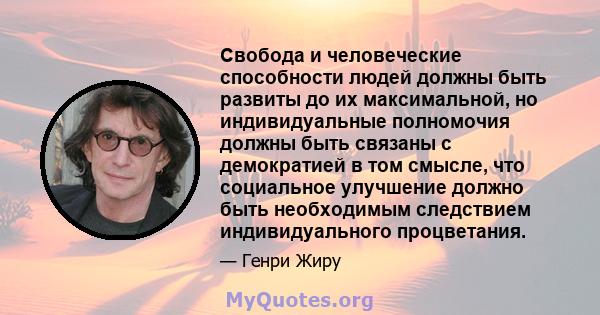 Свобода и человеческие способности людей должны быть развиты до их максимальной, но индивидуальные полномочия должны быть связаны с демократией в том смысле, что социальное улучшение должно быть необходимым следствием