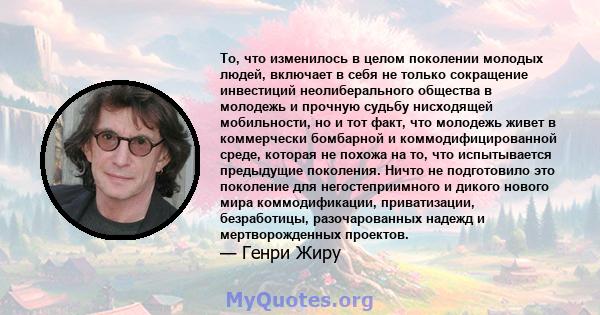 То, что изменилось в целом поколении молодых людей, включает в себя не только сокращение инвестиций неолиберального общества в молодежь и прочную судьбу нисходящей мобильности, но и тот факт, что молодежь живет в