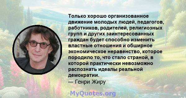 Только хорошо организованное движение молодых людей, педагогов, работников, родителей, религиозных групп и других заинтересованных граждан будет способно изменить властные отношения и обширное экономическое неравенство, 