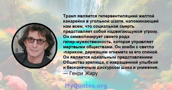 Трамп является гипервентиляцией желтой канарейки в угольной шахте, напоминающей нам всем, что социальная смерть представляет собой надвигающуюся угрозу. Он символизирует своего рода гипер-мужественность, которая