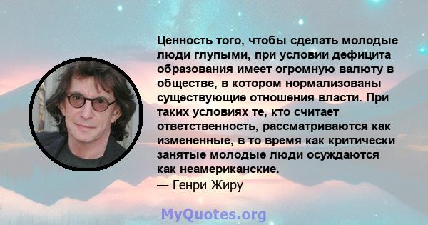 Ценность того, чтобы сделать молодые люди глупыми, при условии дефицита образования имеет огромную валюту в обществе, в котором нормализованы существующие отношения власти. При таких условиях те, кто считает