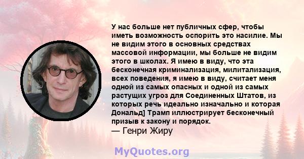 У нас больше нет публичных сфер, чтобы иметь возможность оспорить это насилие. Мы не видим этого в основных средствах массовой информации, мы больше не видим этого в школах. Я имею в виду, что эта бесконечная