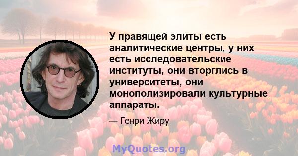 У правящей элиты есть аналитические центры, у них есть исследовательские институты, они вторглись в университеты, они монополизировали культурные аппараты.