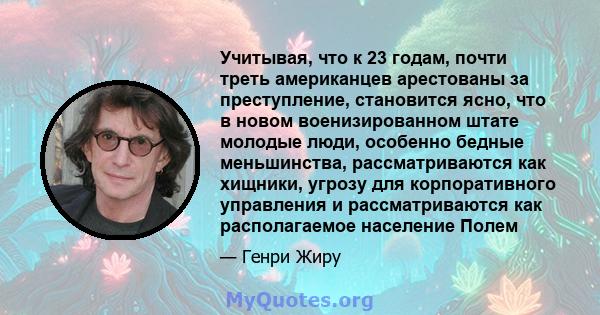 Учитывая, что к 23 годам, почти треть американцев арестованы за преступление, становится ясно, что в новом военизированном штате молодые люди, особенно бедные меньшинства, рассматриваются как хищники, угрозу для