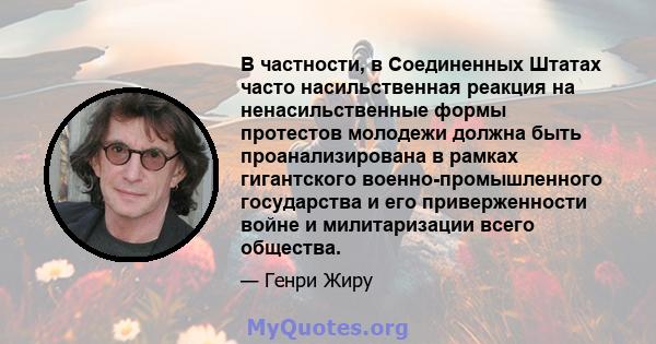 В частности, в Соединенных Штатах часто насильственная реакция на ненасильственные формы протестов молодежи должна быть проанализирована в рамках гигантского военно-промышленного государства и его приверженности войне и 