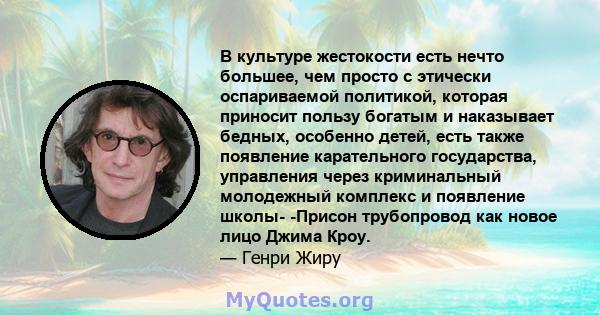 В культуре жестокости есть нечто большее, чем просто с этически оспариваемой политикой, которая приносит пользу богатым и наказывает бедных, особенно детей, есть также появление карательного государства, управления