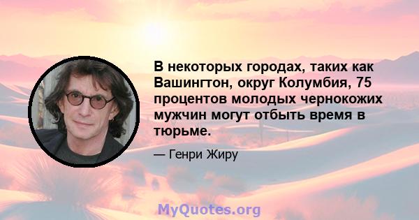 В некоторых городах, таких как Вашингтон, округ Колумбия, 75 процентов молодых чернокожих мужчин могут отбыть время в тюрьме.