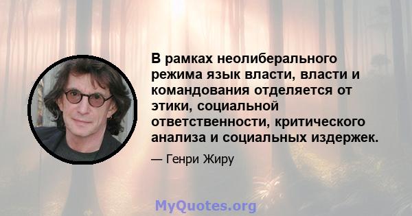 В рамках неолиберального режима язык власти, власти и командования отделяется от этики, социальной ответственности, критического анализа и социальных издержек.