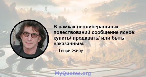 В рамках неолиберальных повествований сообщение ясное: купить/ продавать/ или быть наказанным.