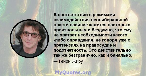 В соответствии с режимами взаимодействия неолиберальной власти насилие кажется настолько произвольным и бездумно, что ему не хватает необходимости какого -либо оправдания, не говоря уже о претензиях на правосудие и