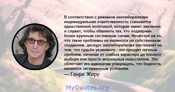 В соответствии с режимом неолиберализма индивидуальная ответственность становится единственной политикой, которая имеет значение, и служит, чтобы обвинить тех, кто подвержен более крупным системным силам. Несмотря на