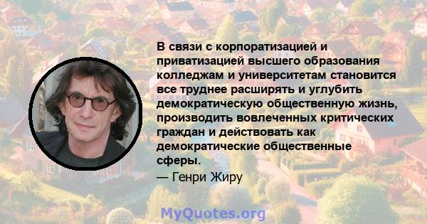 В связи с корпоратизацией и приватизацией высшего образования колледжам и университетам становится все труднее расширять и углубить демократическую общественную жизнь, производить вовлеченных критических граждан и